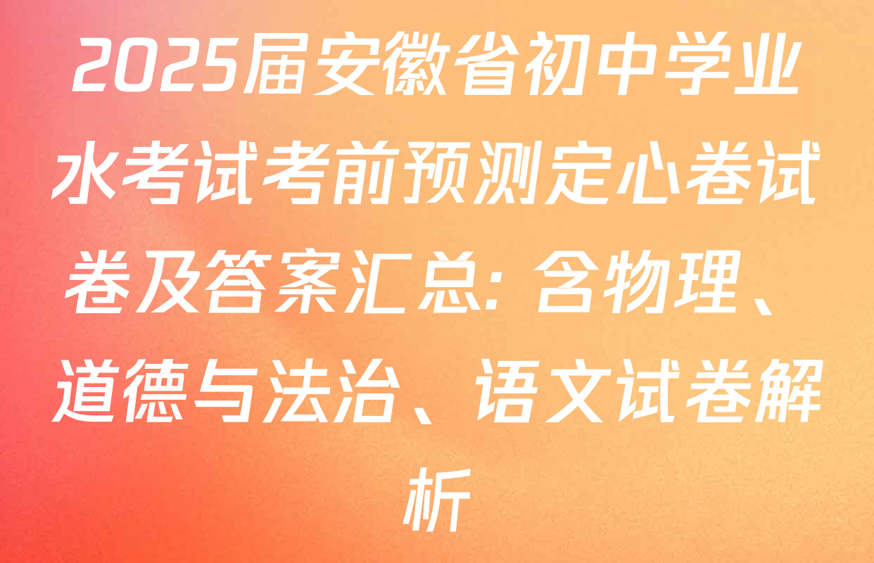 2025届安徽省初中学业水考试考前预测定心卷试卷及答案汇总: 含物理、道德与法治、语文试卷解析 2025届安徽省初中学业水考试考前预测定心卷试卷及答案汇总: 含物理、道德与法治、语文试卷解析